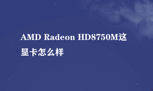 AMD Radeon HD8750M这显卡怎么样