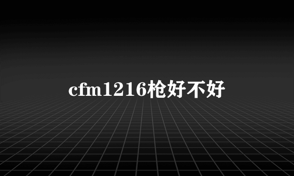 cfm1216枪好不好