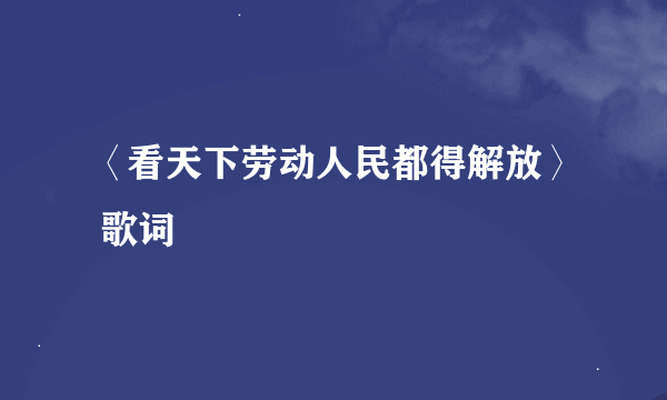 〈看天下劳动人民都得解放〉 歌词