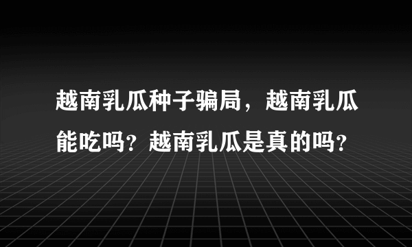 越南乳瓜种子骗局，越南乳瓜能吃吗？越南乳瓜是真的吗？