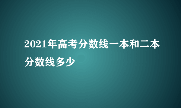 2021年高考分数线一本和二本分数线多少