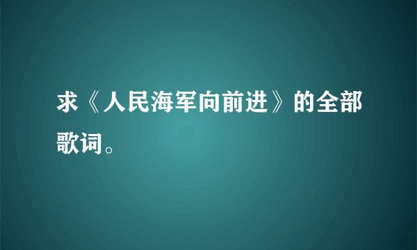 求《人民海军向前进》的全部歌词。