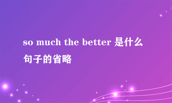 so much the better 是什么句子的省略