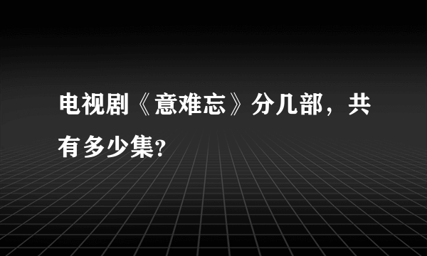 电视剧《意难忘》分几部，共有多少集？