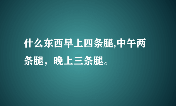 什么东西早上四条腿,中午两条腿，晚上三条腿。