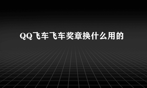 QQ飞车飞车奖章换什么用的