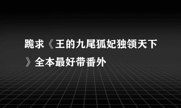 跪求《王的九尾狐妃独领天下》全本最好带番外