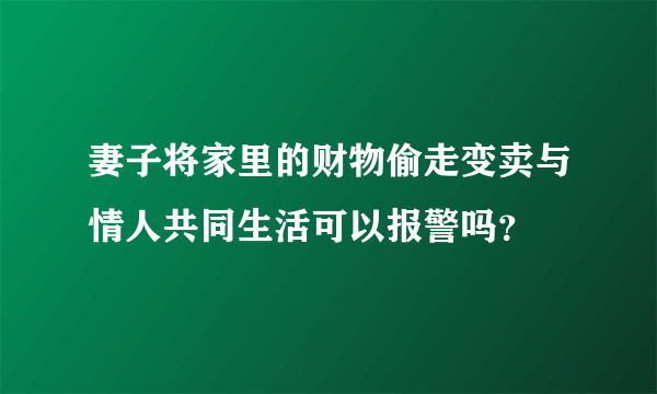 妻子将家里的财物偷走变卖与情人共同生活可以报警吗？