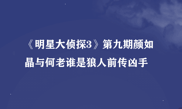 《明星大侦探3》第九期颜如晶与何老谁是狼人前传凶手