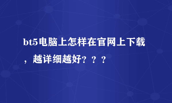 bt5电脑上怎样在官网上下载，越详细越好？？？