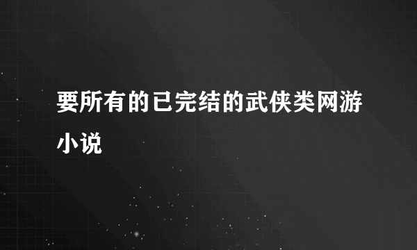 要所有的已完结的武侠类网游小说