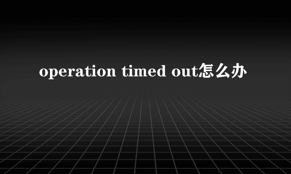 operation timed out怎么办