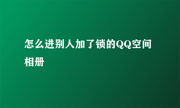 怎么进别人加了锁的QQ空间相册