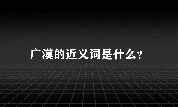 广漠的近义词是什么？