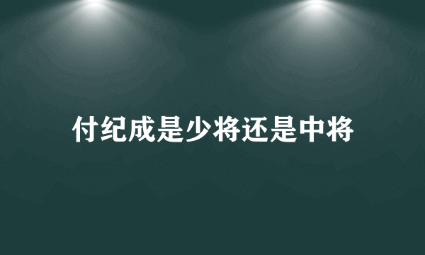 付纪成是少将还是中将