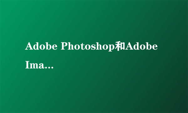 Adobe Photoshop和Adobe ImageReady有什么区别？