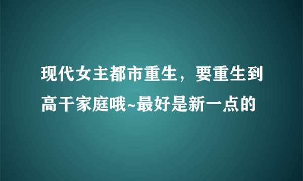 现代女主都市重生，要重生到高干家庭哦~最好是新一点的