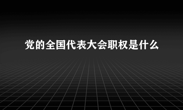 党的全国代表大会职权是什么