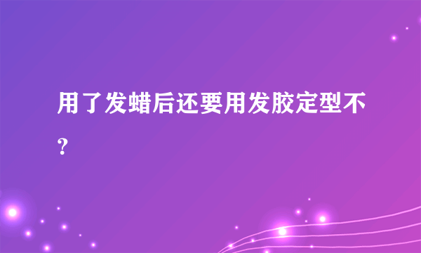 用了发蜡后还要用发胶定型不？