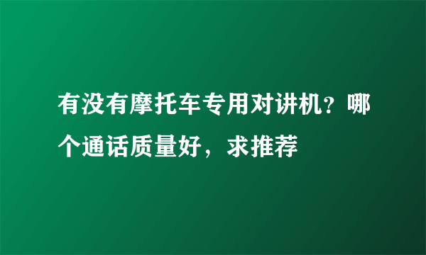 有没有摩托车专用对讲机？哪个通话质量好，求推荐