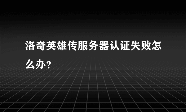 洛奇英雄传服务器认证失败怎么办？