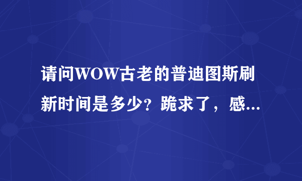 请问WOW古老的普迪图斯刷新时间是多少？跪求了，感激不敬！！