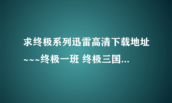 求终极系列迅雷高清下载地址~~~终极一班 终极三国 求大神恩赐啊