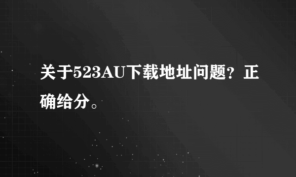 关于523AU下载地址问题？正确给分。