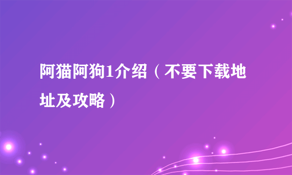 阿猫阿狗1介绍（不要下载地址及攻略）