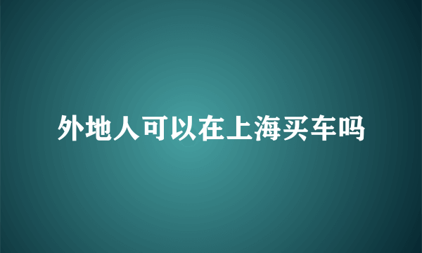 外地人可以在上海买车吗