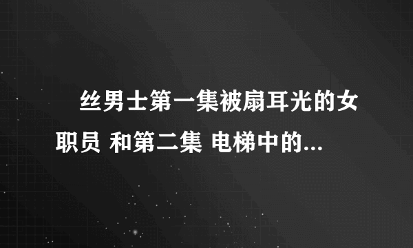 屌丝男士第一集被扇耳光的女职员 和第二集 电梯中的女职员是谁