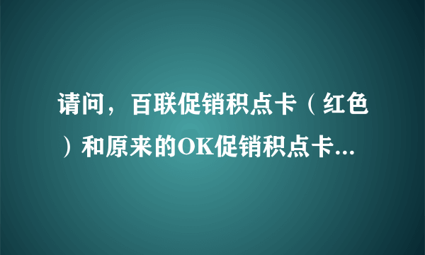 请问，百联促销积点卡（红色）和原来的OK促销积点卡（黄蓝色相间）使用范围一样么？