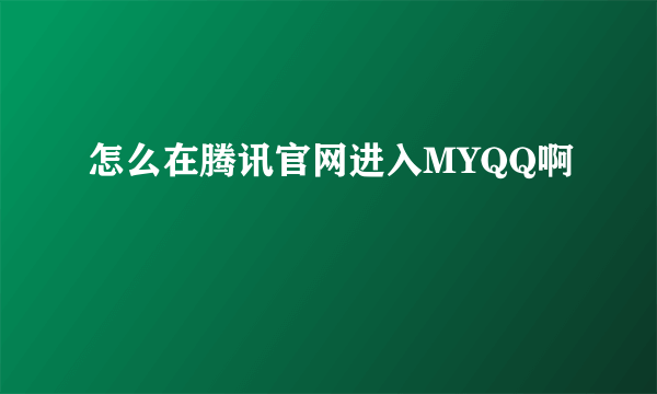 怎么在腾讯官网进入MYQQ啊