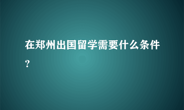 在郑州出国留学需要什么条件？