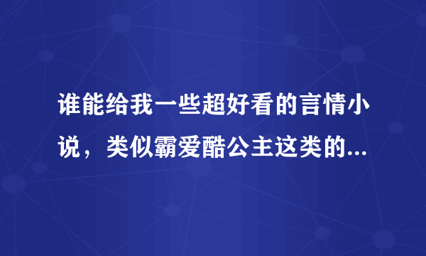 谁能给我一些超好看的言情小说，类似霸爱酷公主这类的，不要太恶心的！最好要有地址！谢谢！本人跪求！