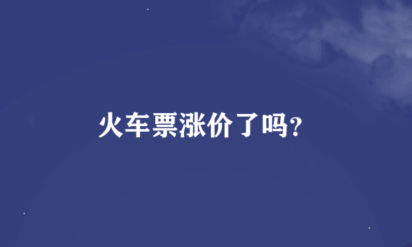 火车票涨价了吗？