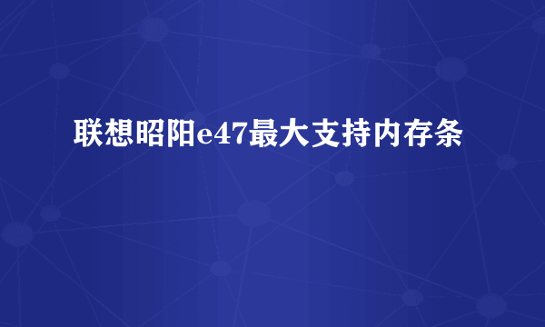 联想昭阳e47最大支持内存条