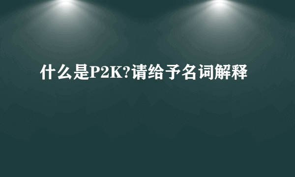 什么是P2K?请给予名词解释