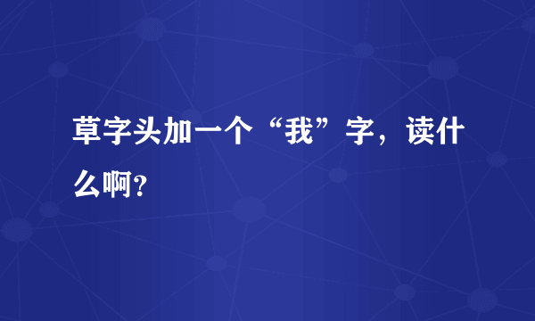 草字头加一个“我”字，读什么啊？