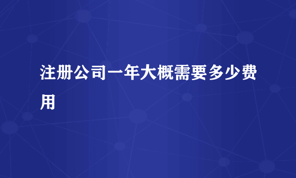 注册公司一年大概需要多少费用