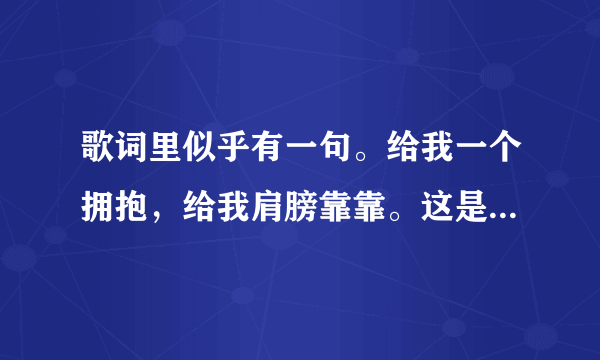 歌词里似乎有一句。给我一个拥抱，给我肩膀靠靠。这是什么歌？？？