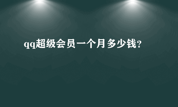 qq超级会员一个月多少钱？