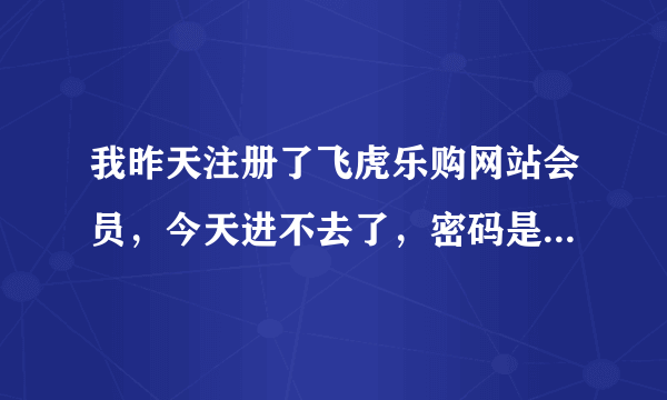 我昨天注册了飞虎乐购网站会员，今天进不去了，密码是正确的？怎么办？