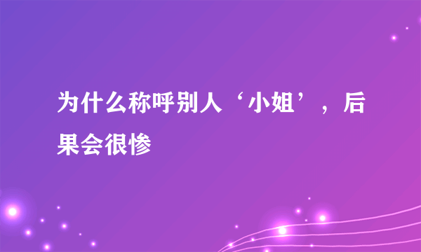 为什么称呼别人‘小姐’，后果会很惨