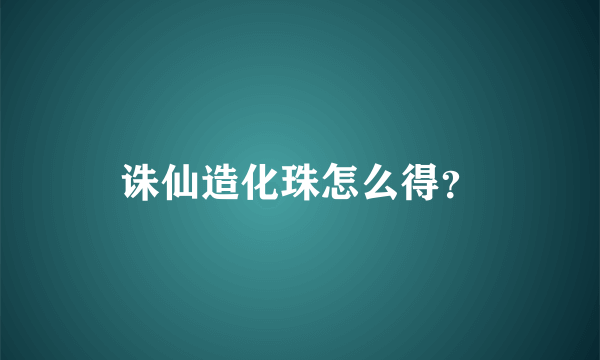 诛仙造化珠怎么得？