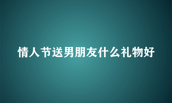 情人节送男朋友什么礼物好