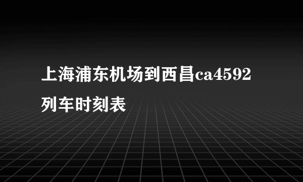 上海浦东机场到西昌ca4592列车时刻表