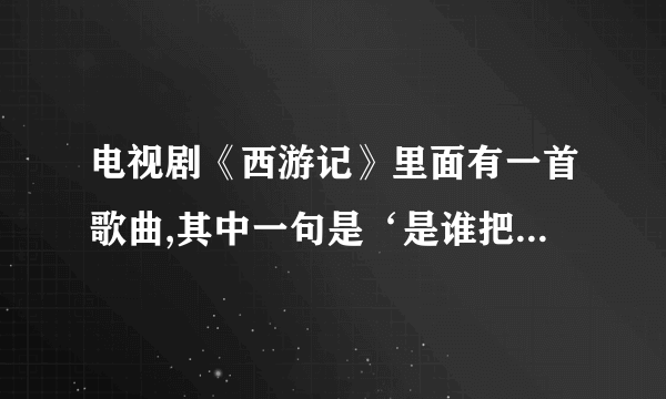 电视剧《西游记》里面有一首歌曲,其中一句是‘是谁把你带到我身边’,这首歌的名字叫怎么?