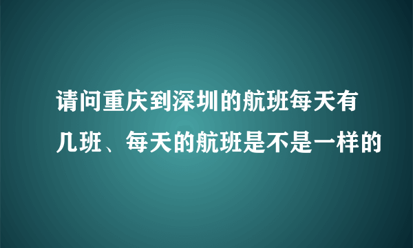 请问重庆到深圳的航班每天有几班、每天的航班是不是一样的