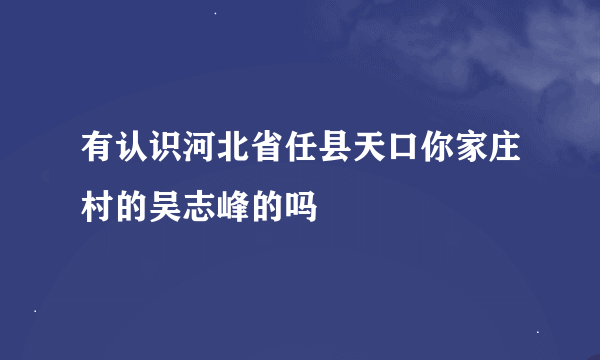 有认识河北省任县天口你家庄村的吴志峰的吗